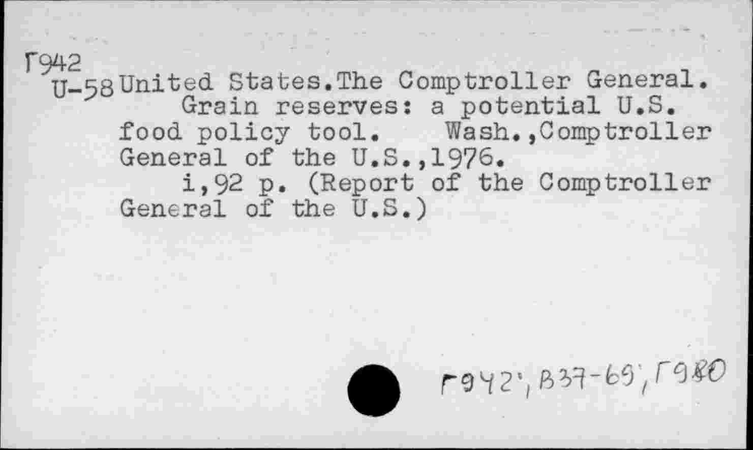 ﻿U-58United States.The Comptroller General.
Grain reserves: a potential U.S. food policy tool.	Wash.,Comptroller
General of the U.S.,1976.
i,92 p. (Report of the Comptroller General of the U.S.)